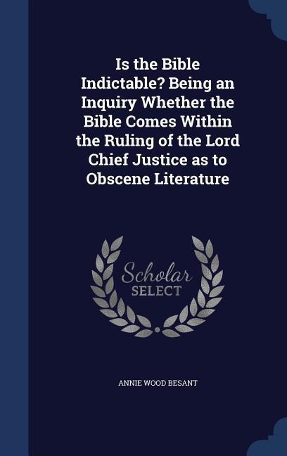 Is the Bible Indictable? Being an Inquiry Whether the Bible Comes Within the Ruling of the Lord Chief Justice as to Obscene Literature - Annie Wood Besant