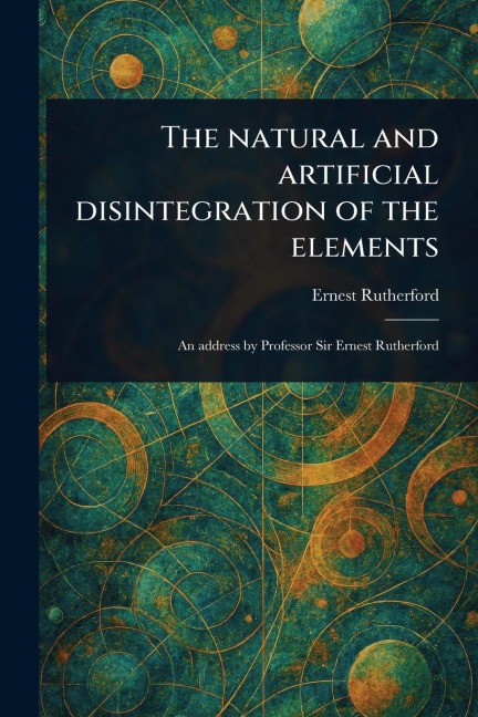 The Natural and Artificial Disintegration of the Elements - Ernest Rutherford