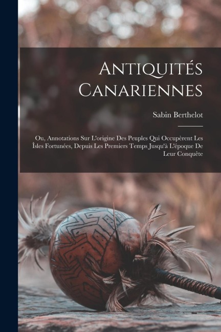 Antiquités Canariennes: Ou, Annotations Sur L'origine Des Peuples Qui Occupèrent Les Îsles Fortunées, Depuis Les Premiers Temps Jusqu'à L'époq - Sabin Berthelot