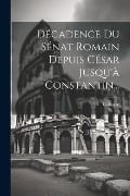 Décadence Du Sénat Romain Depuis César Jusqu'à Constantin... - U. Cahuzac