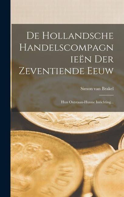 De Hollandsche Handelscompagnieën Der Zeventiende Eeuw: Hun Ontstaan-hunne Inrichting... - Simon Van Brakel