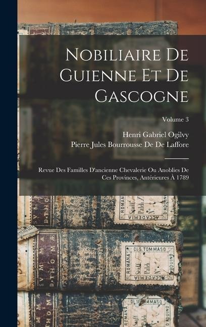 Nobiliaire De Guienne Et De Gascogne: Revue Des Familles D'ancienne Chevalerie Ou Anoblies De Ces Provinces, Antérieures À 1789; Volume 3 - Henri Gabriel Ogilvy, Pierre Jules Bourrousse De De Laffore