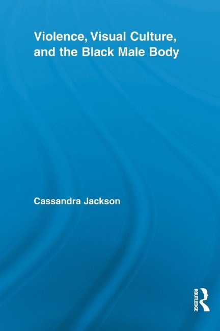 Violence, Visual Culture, and the Black Male Body - Cassandra Jackson