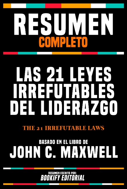Resumen Completo - Las 21 Leyes Irrefutables Del Liderazgo (The 21 Irrefutable Laws) - Basado En El Libro De John C. Maxwell - Bookify Editorial, Bookify Editorial