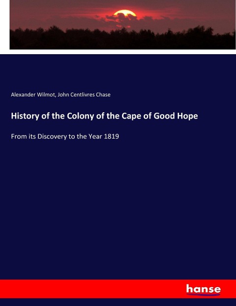 History of the Colony of the Cape of Good Hope - Alexander Wilmot, John Centlivres Chase