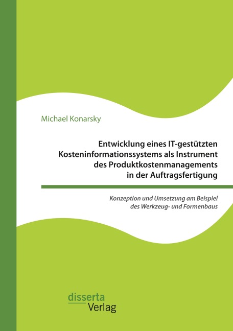 Entwicklung eines IT-gestützten Kosteninformationssystems als Instrument des Produktkostenmanagements in der Auftragsfertigung. Konzeption und Umsetzung am Beispiel des Werkzeug- und Formenbaus - Michael Konarsky