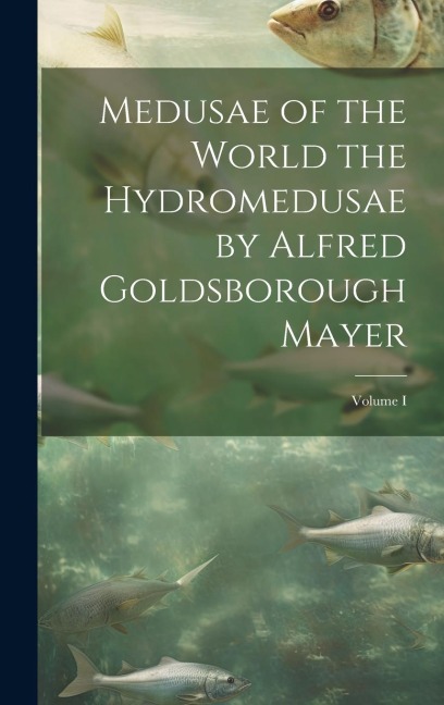 Medusae of the World the Hydromedusae by Alfred Goldsborough Mayer; Volume I - Anonymous
