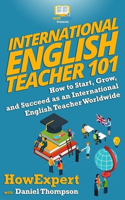International English Teacher 101: How to Start, Grow, and Succeed as an International English Teacher Worldwide - Daniel Thompson, Howexpert