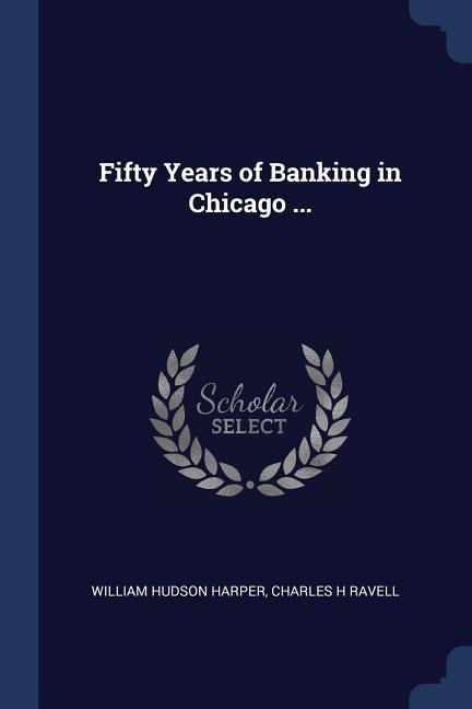 Fifty Years of Banking in Chicago ... - William Hudson Harper, Charles H. Ravell