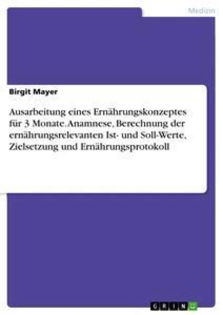 Ausarbeitung eines Ernährungskonzeptes für 3 Monate. Anamnese, Berechnung der ernährungsrelevanten Ist- und Soll-Werte, Zielsetzung und Ernährungsprotokoll - Birgit Mayer