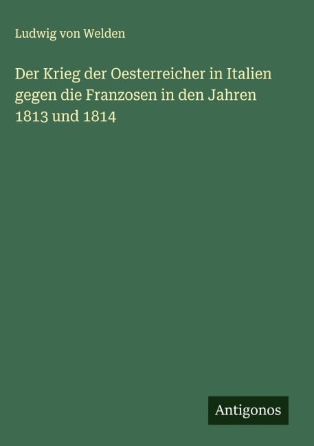 Der Krieg der Oesterreicher in Italien gegen die Franzosen in den Jahren 1813 und 1814 - Ludwig Von Welden