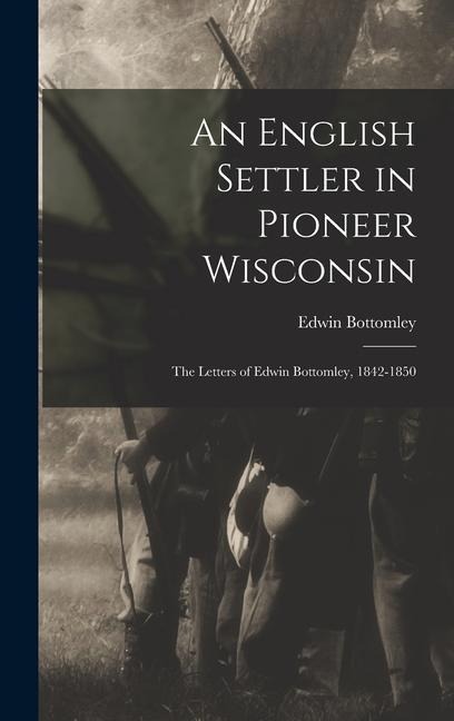 An English Settler in Pioneer Wisconsin: The Letters of Edwin Bottomley, 1842-1850 - Edwin Bottomley