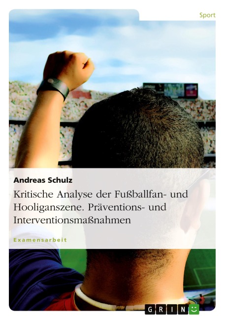 Kritische Analyse der Fußballfan- und Hooliganszene. Präventions- und Interventionsmaßnahmen - Andreas Schulz