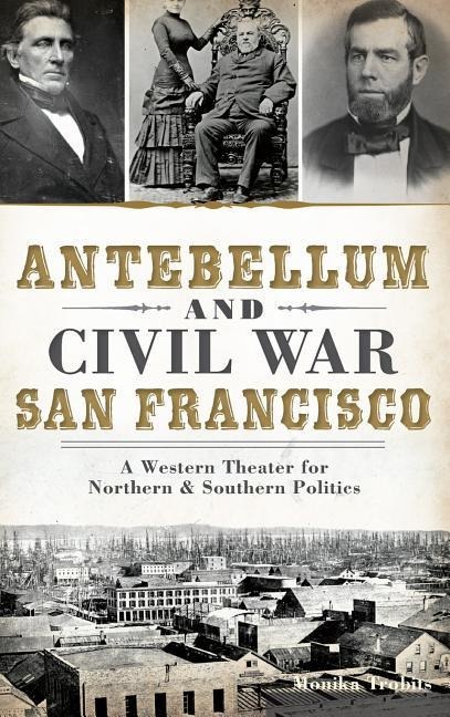 Antebellum and Civil War San Francisco: A Western Theater for Northern & Southern Politics - Monika Trobits