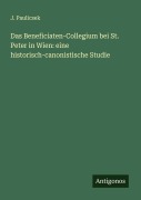 Cover-Bild zum Titel 'Das Beneficiaten-Collegium bei St. Peter in Wien: eine historisch-canonistische Studie' von 'J. Paulicsek'