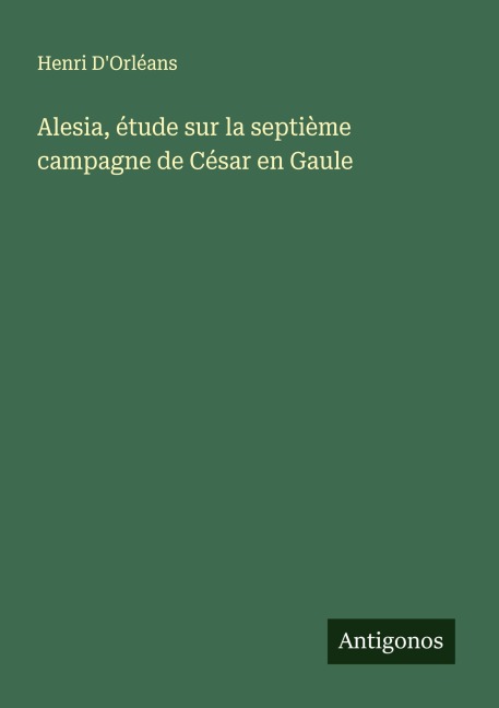 Alesia, étude sur la septième campagne de César en Gaule - Henri D'Orléans