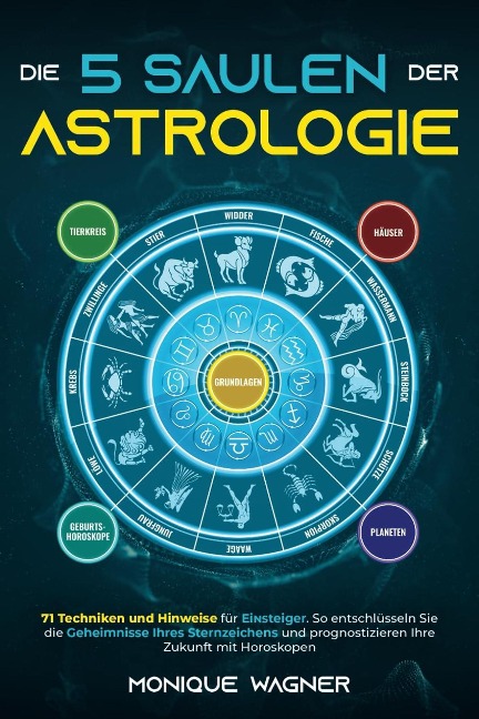 Die 5 Säulen der Astrologie: 71 Techniken und Hinweise für Einsteiger. So entschlüsseln Sie die Geheimnisse Ihres Sternzeichens und prognostizieren Ihre Zukunft mit Horoskopen - Monique Wagner