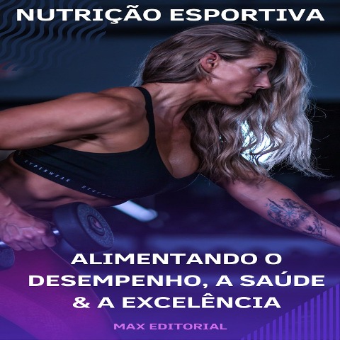 Nutrição Esportiva: Alimentando o Desempenho, a Saúde e a Excelência - Max Editorial