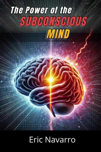 The Power of the Subconscious Mind: Reprogram Your Life for Health, Wealth, and Happiness of Your Being - Eric Navarro