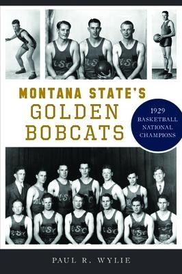 Montana State's Golden Bobcats: 1929 Basketball National Champions - Paul R. Wylie