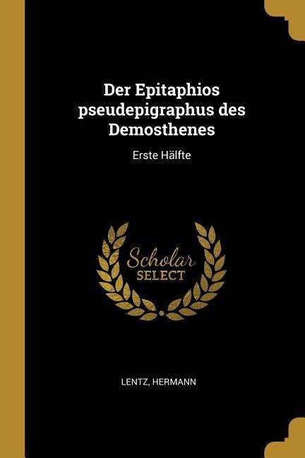 Der Epitaphios Pseudepigraphus Des Demosthenes: Erste Hälfte - Lentz Hermann