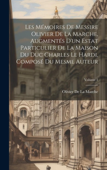 Les Mémoires De Messire Olivier De La Marche, Augmentés D'un Estat Particulier De La Maison Du Duc Charles Le Hardi, Composé Du Mesme Auteur; Volume 1 - Olivier De La Marche