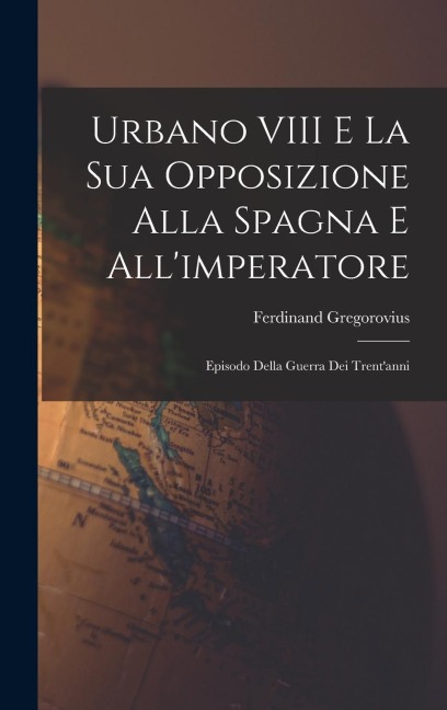 Urbano VIII E La Sua Opposizione Alla Spagna E All'imperatore - Ferdinand Gregorovius