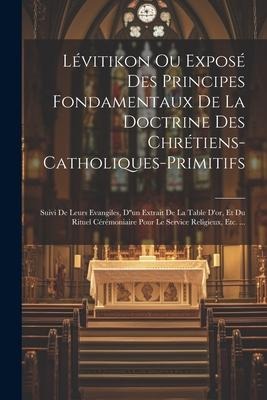 Lévitikon Ou Exposé Des Principes Fondamentaux De La Doctrine Des Chrétiens-catholiques-primitifs: Suivi De Leurs Evangiles, D''un Extrait De La Table - Anonymous