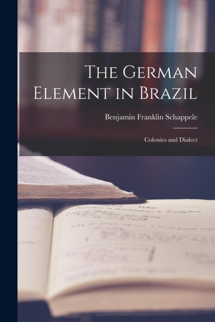 The German Element in Brazil: Colonies and Dialect - Benjamin Franklin Schappele