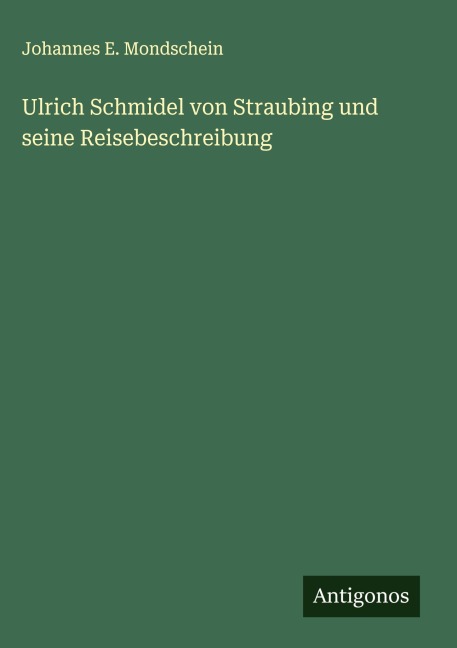Ulrich Schmidel von Straubing und seine Reisebeschreibung - Johannes E. Mondschein