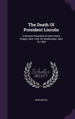 The Death Of President Lincoln: A Sermon Preached In Saint Paul's Chapel, New York, On Wednesday, April 19, 1865 - Morgan Dix