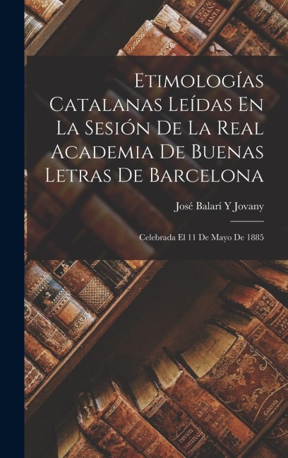 Etimologías Catalanas Leídas En La Sesión De La Real Academia De Buenas Letras De Barcelona - José Balarí Y Jovany