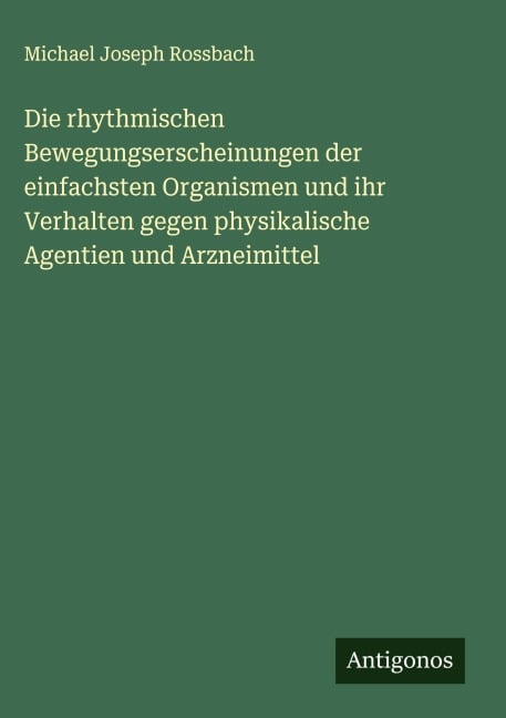 Die rhythmischen Bewegungserscheinungen der einfachsten Organismen und ihr Verhalten gegen physikalische Agentien und Arzneimittel - Michael Joseph Rossbach