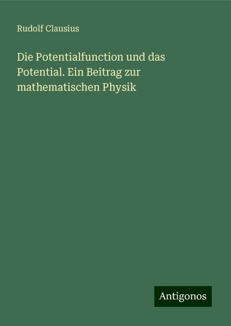 Die Potentialfunction und das Potential. Ein Beitrag zur mathematischen Physik - Rudolf Clausius