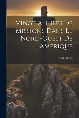Vingt Annees De Missions Dans Le Nord-Ouest De L'Amerique - Alex Tache