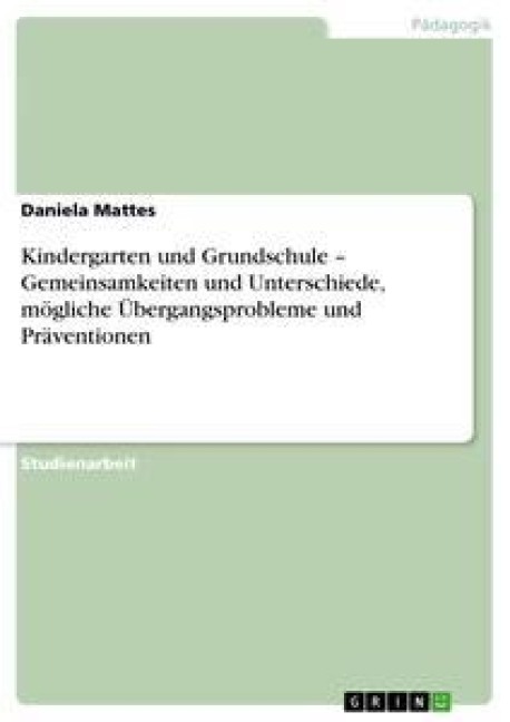Kindergarten und Grundschule - Gemeinsamkeiten und Unterschiede, mögliche Übergangsprobleme und Präventionen - Daniela Mattes