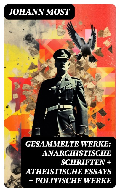 Gesammelte Werke: Anarchistische Schriften + Atheistische Essays + Politische Werke - Johann Most
