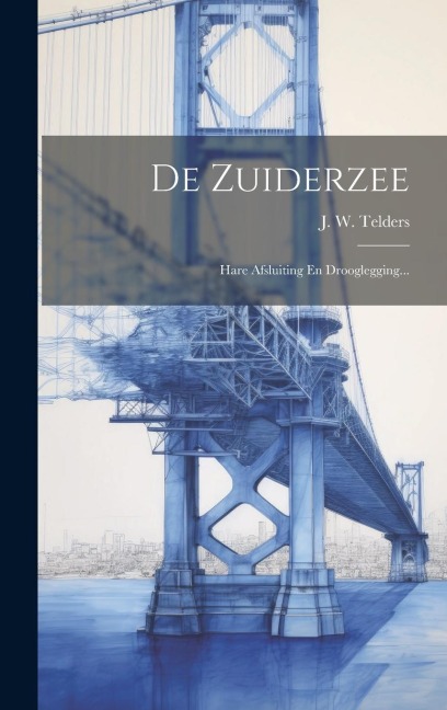 De Zuiderzee: Hare Afsluiting En Drooglegging... - J. W. Telders
