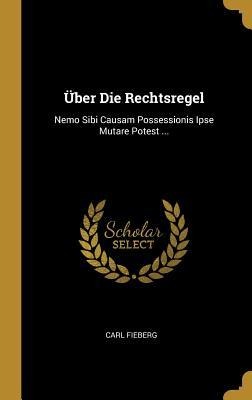 Über Die Rechtsregel: Nemo Sibi Causam Possessionis Ipse Mutare Potest ... - Carl Fieberg