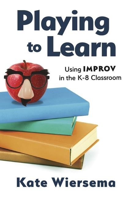 Playing to Learn: Using Improv in the K-8 Classroom - Kate Wiersema