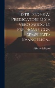 Cover-Bild zum Titel 'Istruzione Ai Predicatori O Sia Vero Modo Di Predicare Con Semplicita Evangelica...' von 'Alphonse De Liguori'