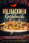 Holzbackofen Kochbuch: Die leckersten & abwechslungsreichsten Rezepte für Ihren Holzbackofen - inkl. Pizza-, Flammkuchen- und Brotrezepten - Markus Wurps