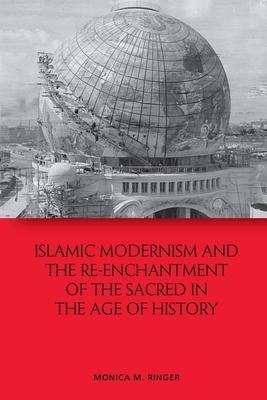 Islamic Modernism and the Re-Enchantment of the Sacred in the Age of History - Monica M. Ringer