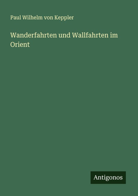 Wanderfahrten und Wallfahrten im Orient - Paul Wilhelm Von Keppler