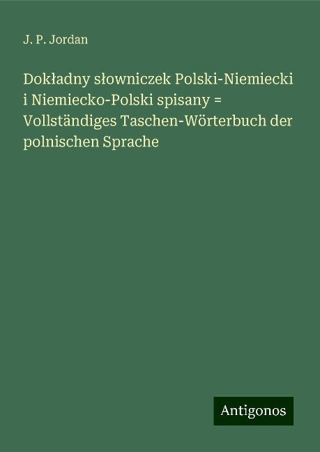 Dok¿adny s¿owniczek Polski-Niemiecki i Niemiecko-Polski spisany = Vollständiges Taschen-Wörterbuch der polnischen Sprache - J. P. Jordan