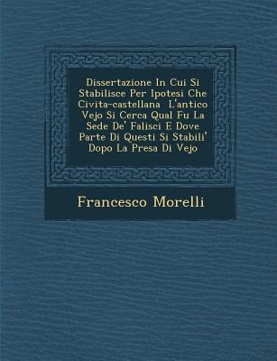 Dissertazione in Cui Si Stabilisce Per Ipotesi Che Civita-Castellana L'Antico Vejo Si Cerca Qual Fu La Sede de' Falisci E Dove Parte Di Questi Si Stab - Francesco Morelli