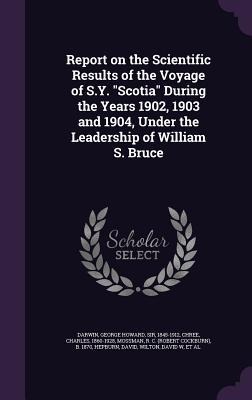 Report on the Scientific Results of the Voyage of S.Y. Scotia During the Years 1902, 1903 and 1904, Under the Leadership of William S. Bruce - George Howard Darwin, Charles Chree, R. C. B. 1870 Mossman