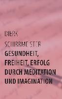 Gesundheit, Freiheit, Erfolg durch Meditation und Imagination - Dierk Schirrmeister