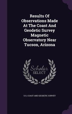 Results Of Observations Made At The Coast And Geodetic Survey Magnetic Observatory Near Tucson, Arizona - 