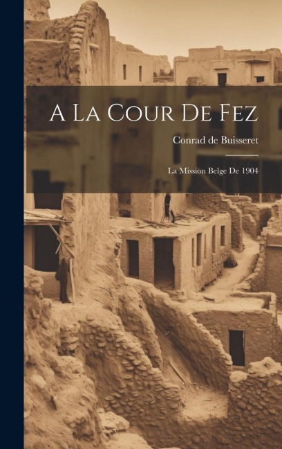 A La Cour De Fez: La Mission Belge De 1904 - Conrad De Buisseret
